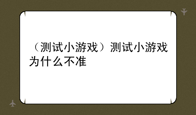 （测试小游戏）测试小游戏为什么不准