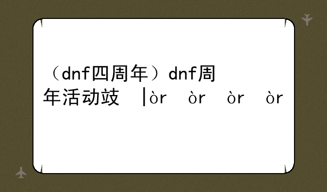 （dnf四周年）dnf周年活动攻略