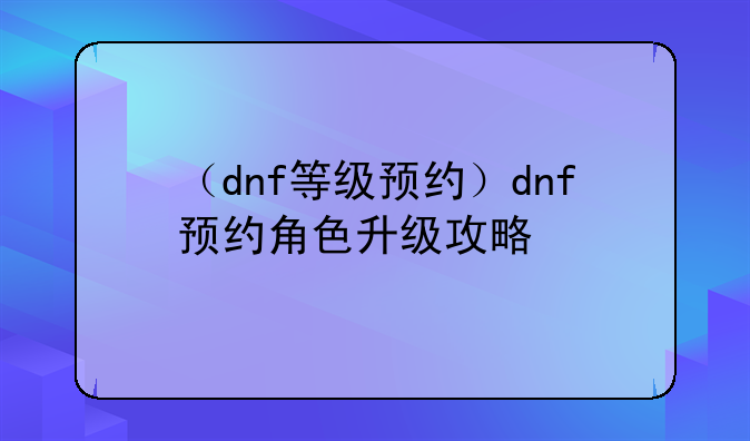 （dnf等级预约）dnf预约角色升级攻略