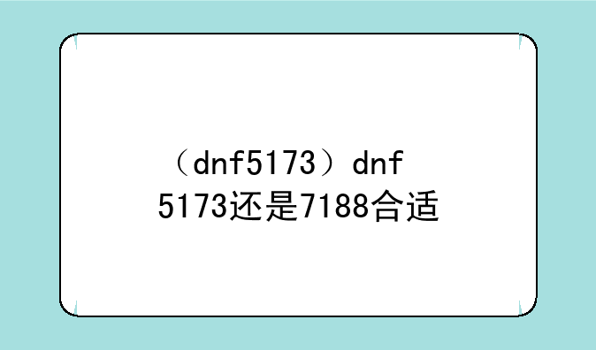（dnf5173）dnf5173还是7188合适