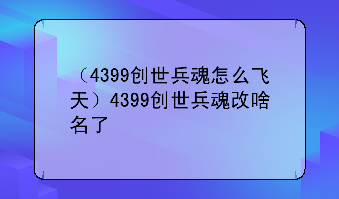 （4399创世兵魂怎么飞天）4399创世兵魂改啥名了