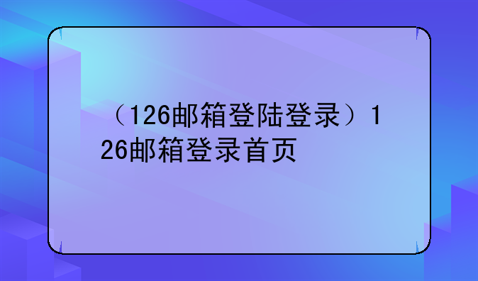 （126邮箱登陆登录）126邮箱登录首页
