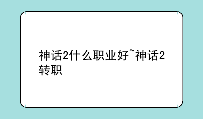 神话2什么职业好~神话2转职