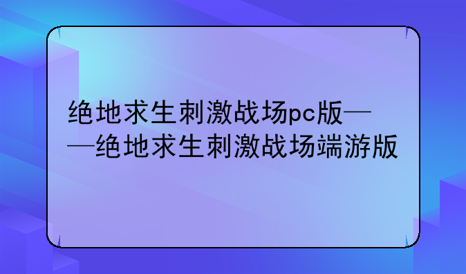 绝地求生刺激战场pc版——绝地求生刺激战场端游版