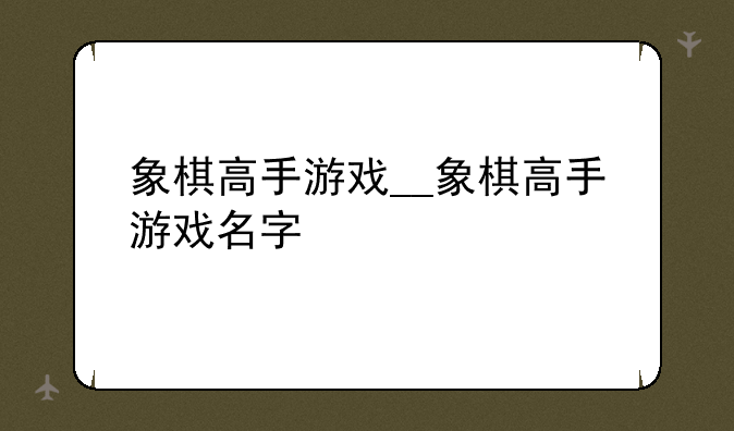 象棋高手游戏__象棋高手游戏名字