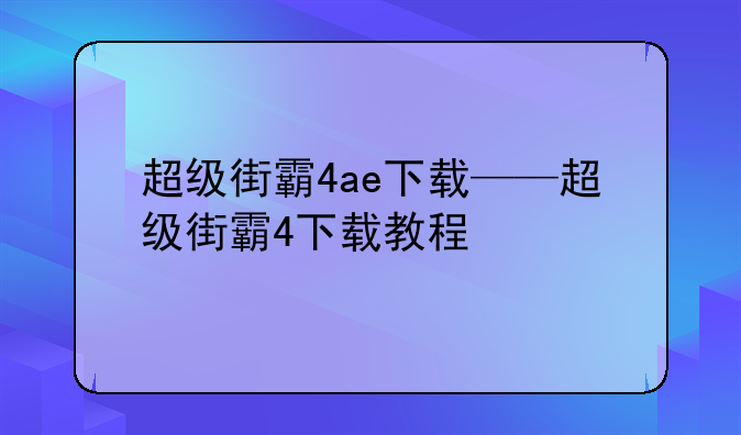 超级街霸4ae下载——超级街霸4下载教程