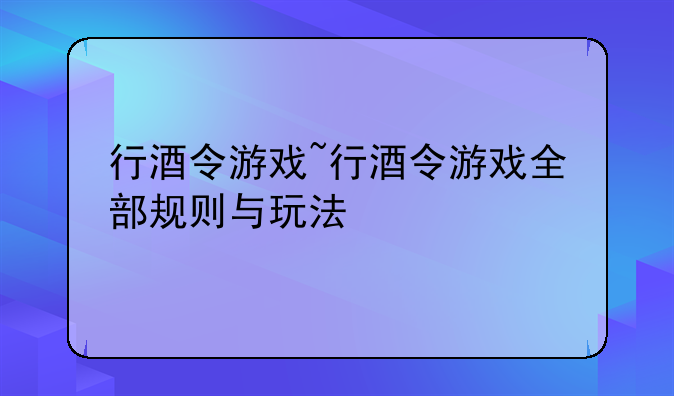行酒令游戏~行酒令游戏全部规则与玩法