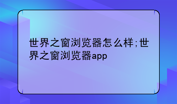 世界之窗浏览器怎么样;世界之窗浏览器app