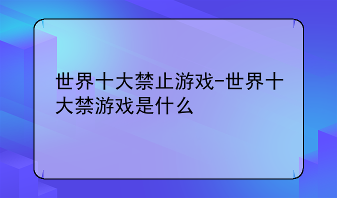 世界十大禁止游戏-世界十大禁游戏是什么