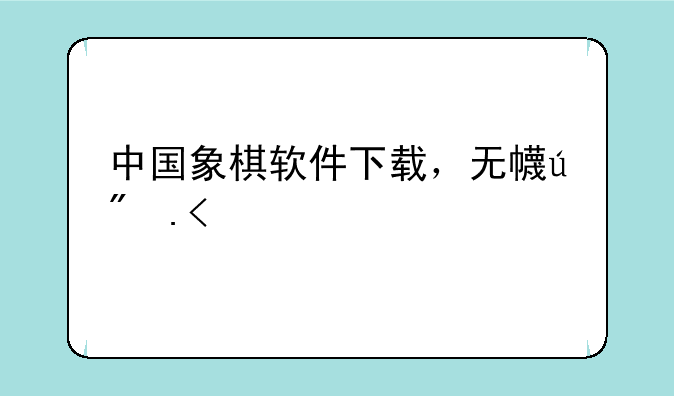 中国象棋软件下载，无广告的中国象棋软件下载