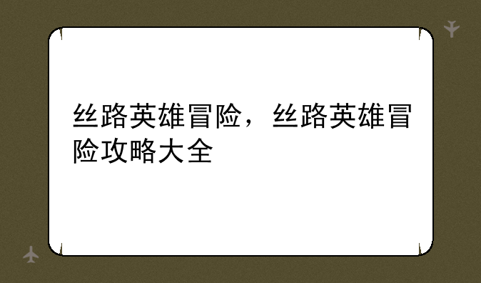 丝路英雄冒险，丝路英雄冒险攻略大全