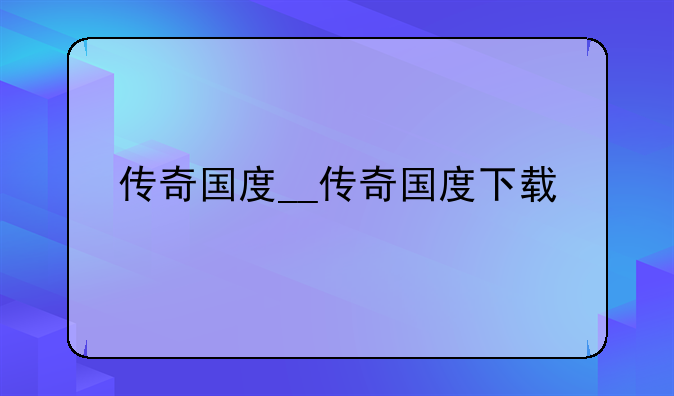 传奇国度__传奇国度下载