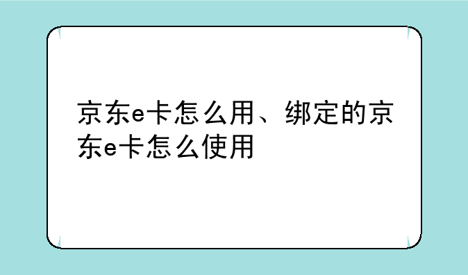 京东e卡怎么用、绑定的京东e卡怎么使用