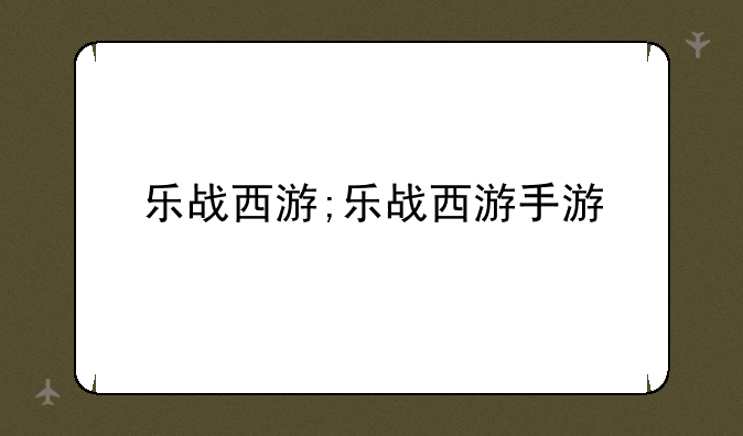 乐战西游;乐战西游手游