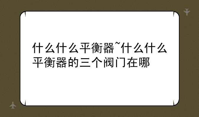 什么什么平衡器~什么什么平衡器的三个阀门在哪