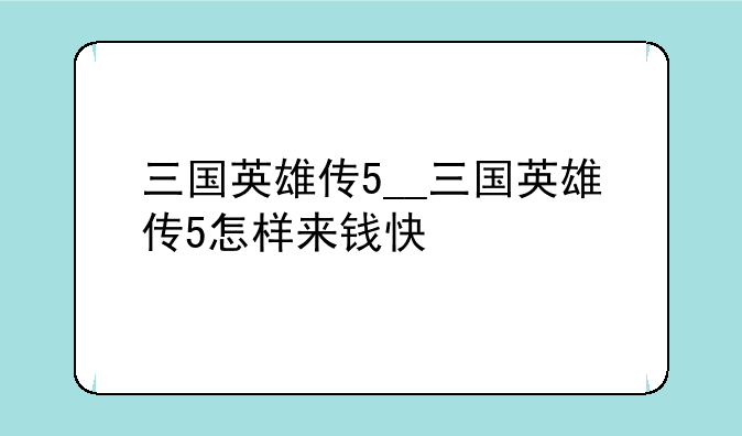 三国英雄传5__三国英雄传5怎样来钱快