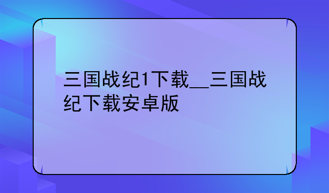 三国战纪1下载__三国战纪下载安卓版