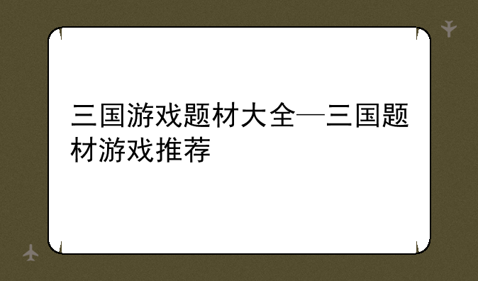 三国游戏题材大全—三国题材游戏推荐