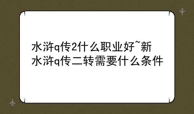 水浒q传2什么职业好~新水浒q传二转需要什么条件