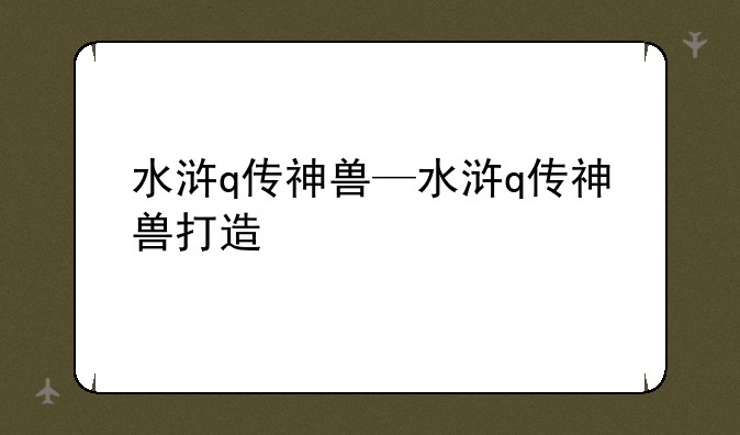 水浒q传神兽—水浒q传神兽打造