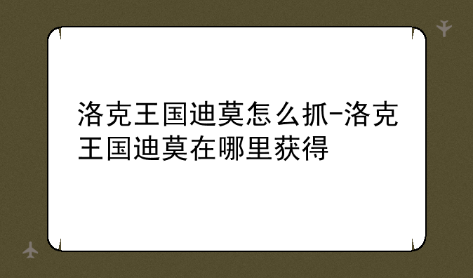 洛克王国迪莫怎么抓-洛克王国迪莫在哪里获得