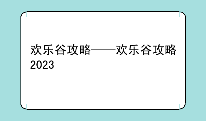 欢乐谷攻略——欢乐谷攻略2023