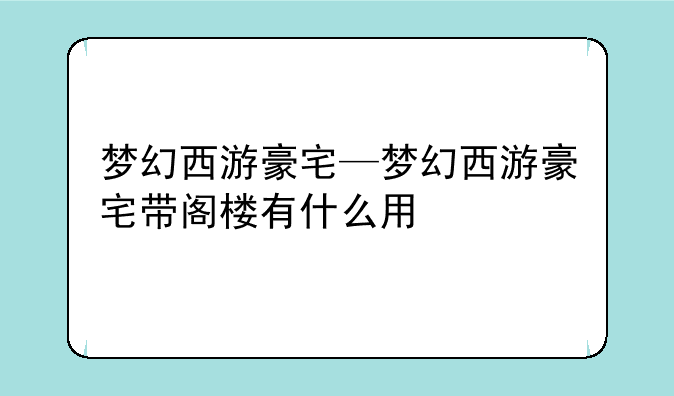 梦幻西游豪宅—梦幻西游豪宅带阁楼有什么用