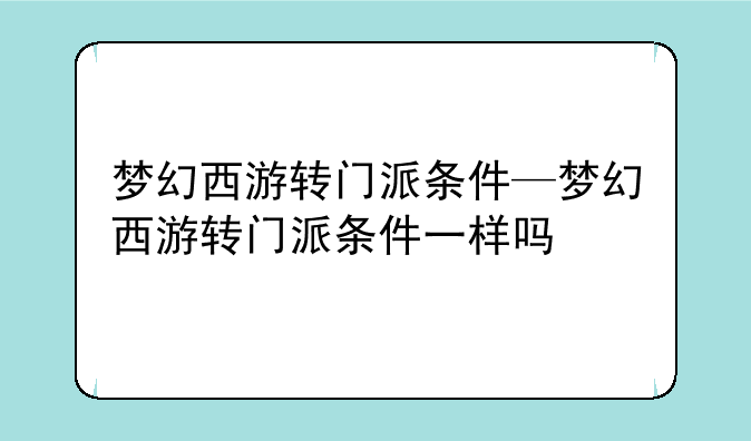梦幻西游转门派条件—梦幻西游转门派条件一样吗