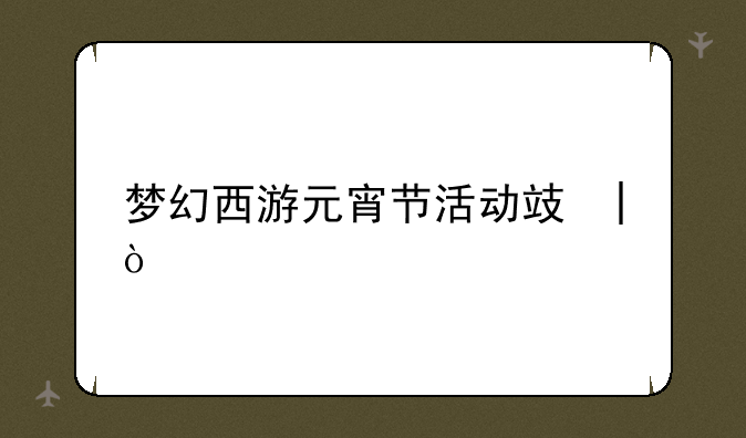 梦幻西游元宵节活动攻略;梦幻西游元宵节活动时间