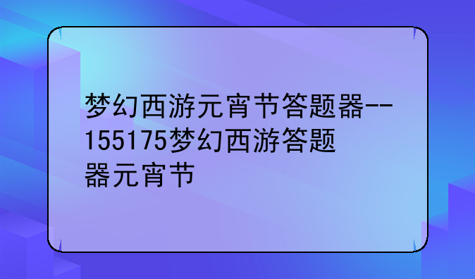 梦幻西游元宵节答题器--155175梦幻西游答题器元宵节