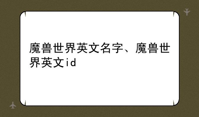 魔兽世界英文名字、魔兽世界英文id
