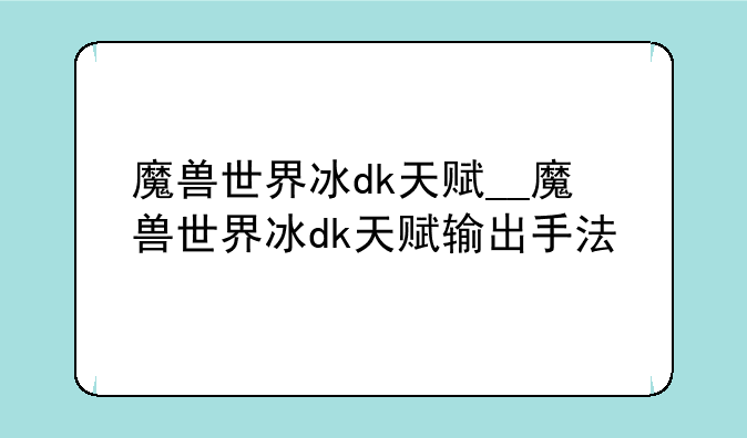 魔兽世界冰dk天赋__魔兽世界冰dk天赋输出手法