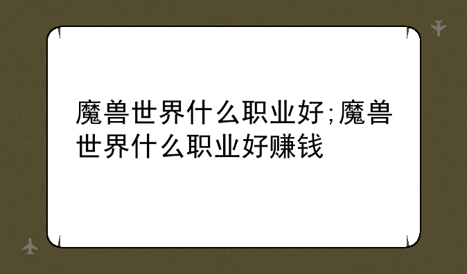 魔兽世界什么职业好;魔兽世界什么职业好赚钱