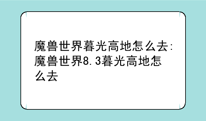魔兽世界暮光高地怎么去:魔兽世界8.3暮光高地怎么去