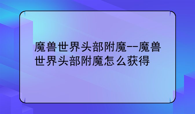 魔兽世界头部附魔--魔兽世界头部附魔怎么获得