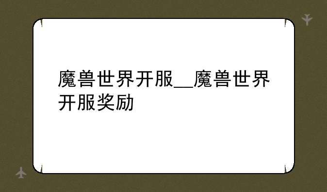 魔兽世界开服__魔兽世界开服奖励