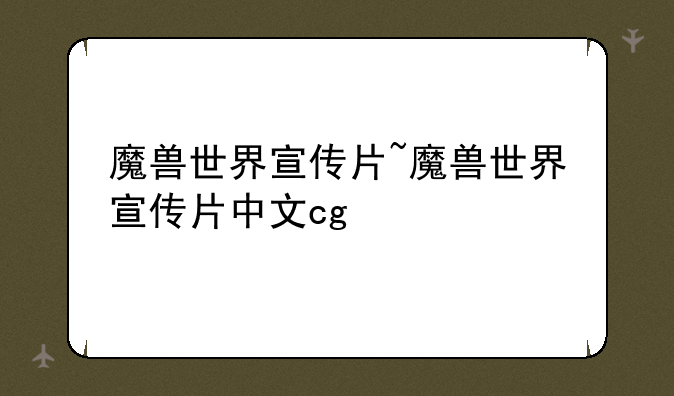 魔兽世界宣传片~魔兽世界宣传片中文cg