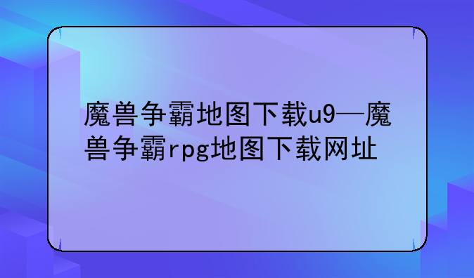 魔兽争霸地图下载u9—魔兽争霸rpg地图下载网址