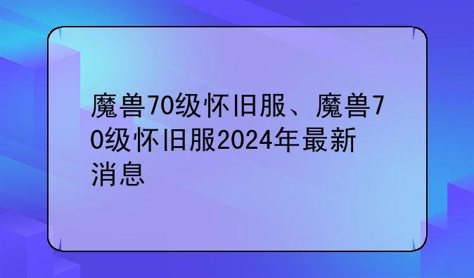魔兽70级怀旧服、魔兽70级怀旧服2024年最新消息