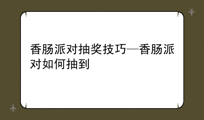 香肠派对抽奖技巧—香肠派对如何抽到