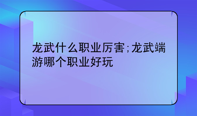 龙武什么职业厉害;龙武端游哪个职业好玩