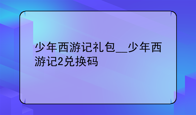 少年西游记礼包__少年西游记2兑换码