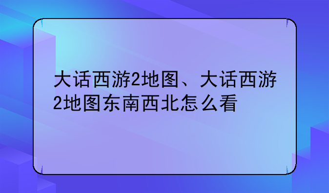 大话西游2地图、大话西游2地图东南西北怎么看