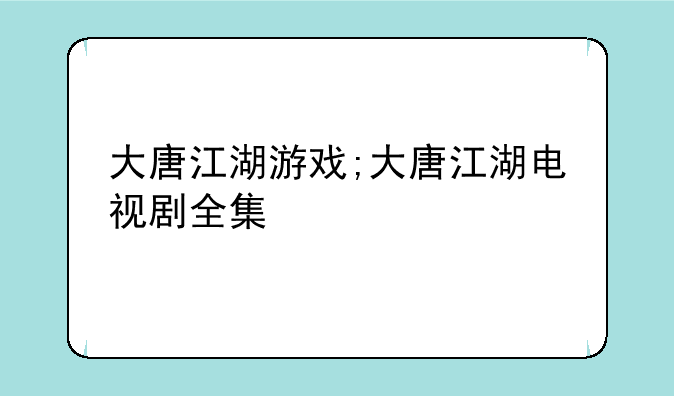 大唐江湖游戏;大唐江湖电视剧全集