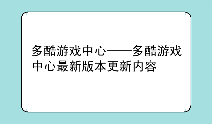 多酷游戏中心——多酷游戏中心最新版本更新内容
