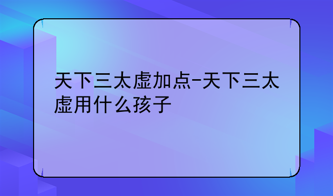 天下三太虚加点-天下三太虚用什么孩子