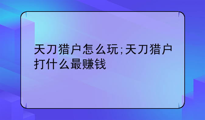 天刀猎户怎么玩;天刀猎户打什么最赚钱