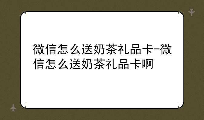 微信怎么送奶茶礼品卡-微信怎么送奶茶礼品卡啊