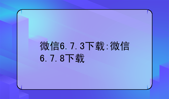 微信6.7.3下载:微信6.7.8下载