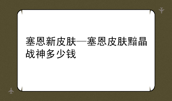 塞恩新皮肤—塞恩皮肤黯晶战神多少钱
